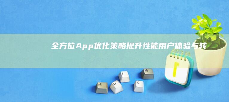 全方位App优化策略：提升性能、用户体验与转化率